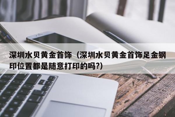 乐鱼官网-深圳水贝黄金首饰（深圳水贝黄金首饰足金钢印位置都是随意打印的吗?）