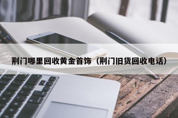 乐鱼官网-荆门哪里回收黄金首饰（荆门旧货回收电话）